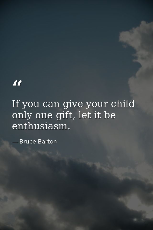If you can give your child only one gift, let it be enthusiasm. — Bruce Barton