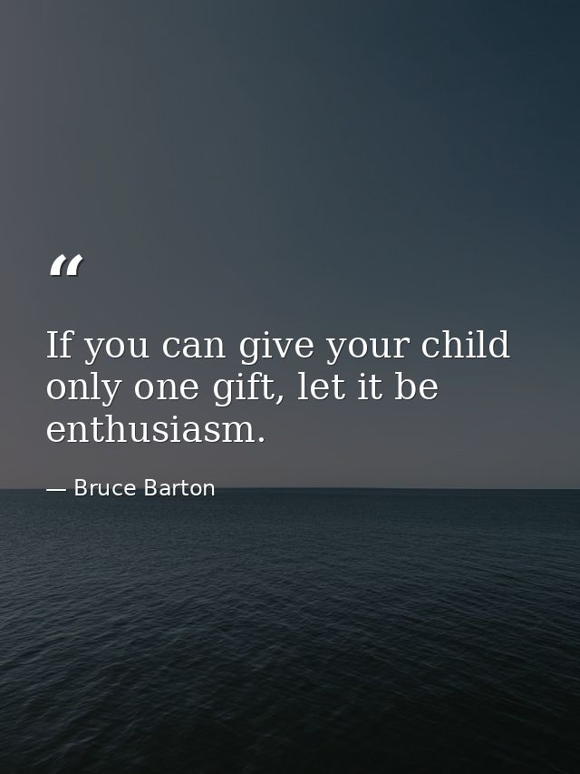 If you can give your child only one gift, let it be enthusiasm. — Bruce Barton