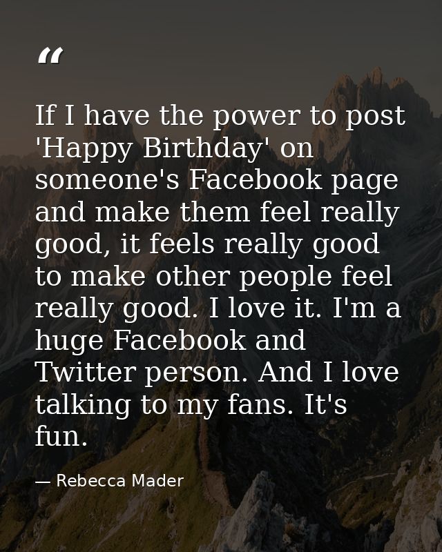 If I have the power to post 'Happy Birthday' on someone's Facebook page and make them feel really good, it feels really  — Rebecca Mader