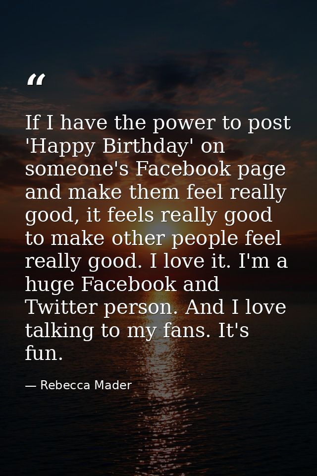 If I have the power to post 'Happy Birthday' on someone's Facebook page and make them feel really good, it feels really  — Rebecca Mader
