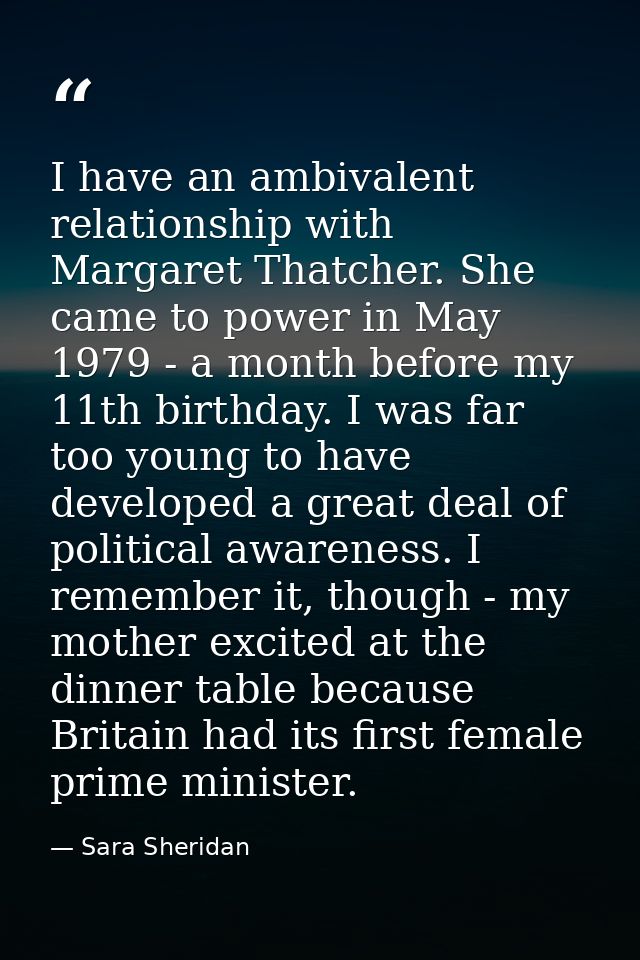 I have an ambivalent relationship with Margaret Thatcher. She came to power in May 1979 - a month before my 11th birthda — Sara Sheridan