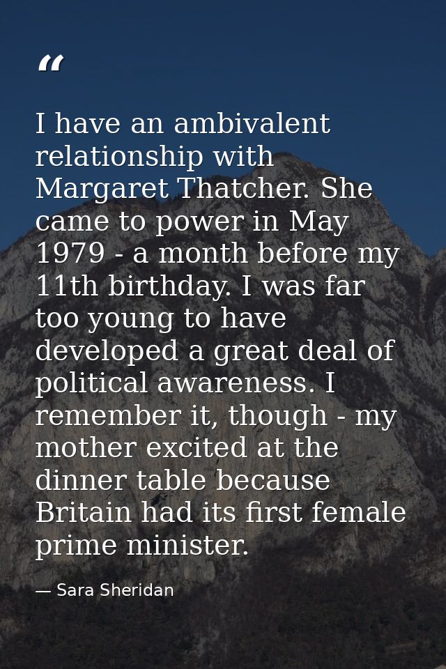 I have an ambivalent relationship with Margaret Thatcher. She came to power in May 1979 - a month before my 11th birthda — Sara Sheridan