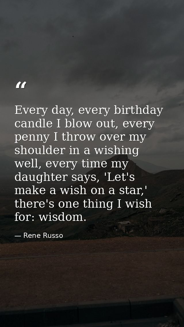 Every day, every birthday candle I blow out, every penny I throw over my shoulder in a wishing well, every time my daugh — Rene Russo
