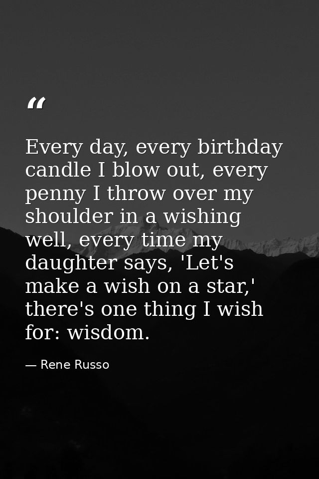 Every day, every birthday candle I blow out, every penny I throw over my shoulder in a wishing well, every time my daugh — Rene Russo