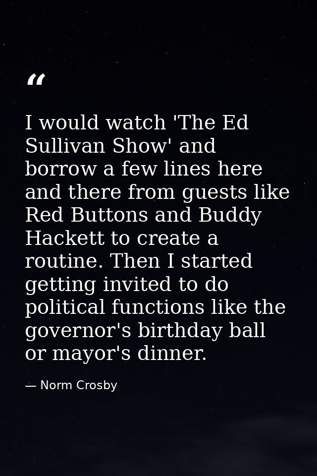 I would watch 'The Ed Sullivan Show' and borrow a few lines here and there from guests like Red Buttons and Buddy Hacket — Norm Crosby
