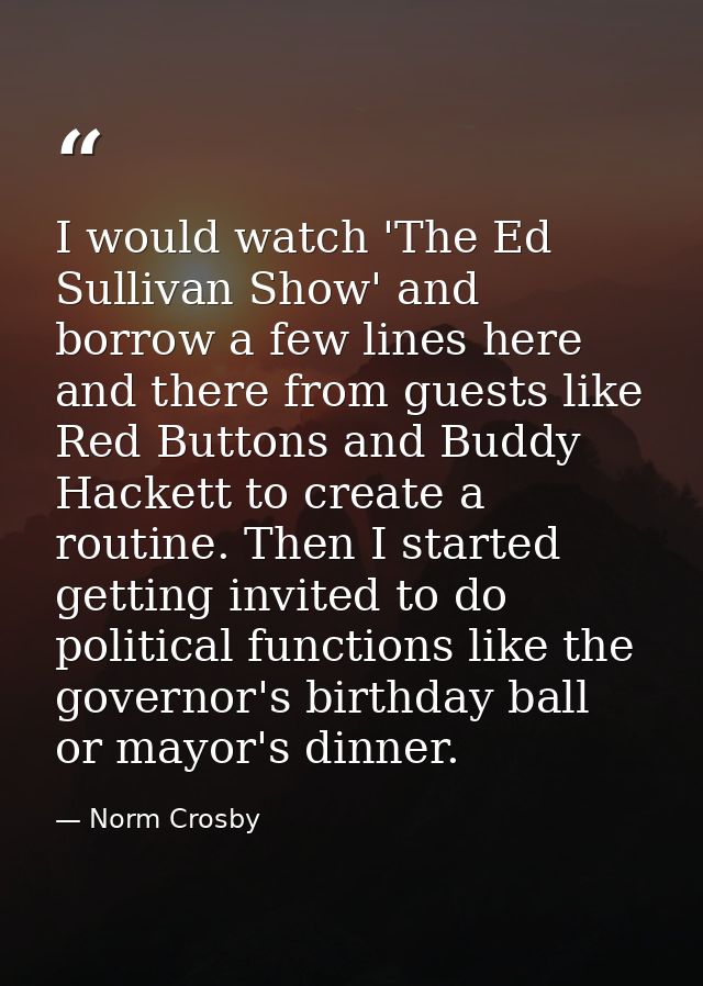I would watch 'The Ed Sullivan Show' and borrow a few lines here and there from guests like Red Buttons and Buddy Hacket — Norm Crosby