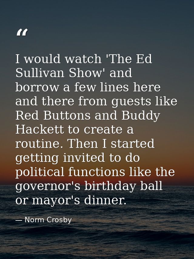 I would watch 'The Ed Sullivan Show' and borrow a few lines here and there from guests like Red Buttons and Buddy Hacket — Norm Crosby