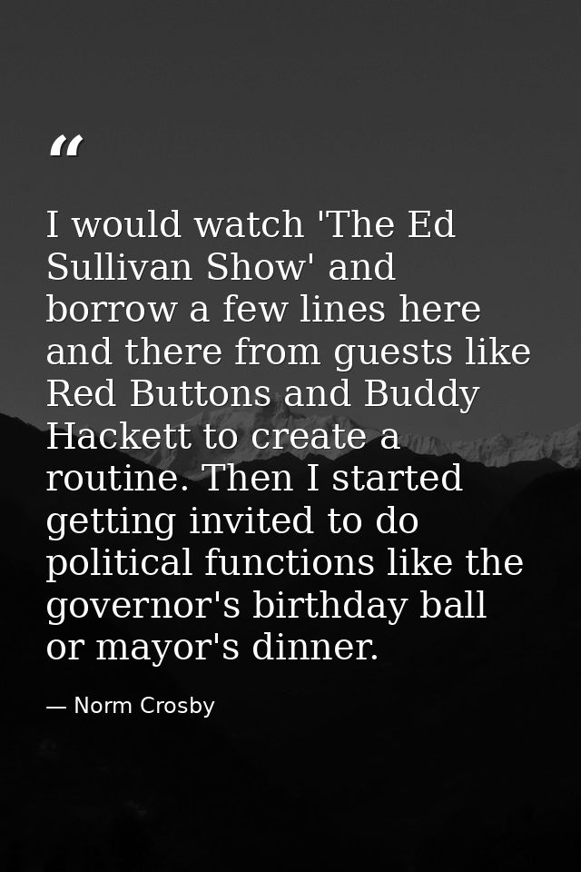 I would watch 'The Ed Sullivan Show' and borrow a few lines here and there from guests like Red Buttons and Buddy Hacket — Norm Crosby