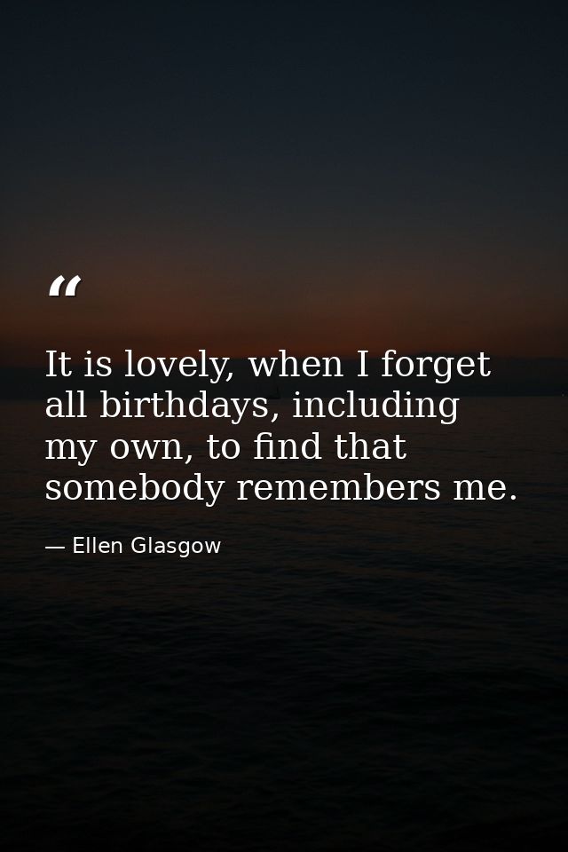 It is lovely, when I forget all birthdays, including my own, to find that somebody remembers me. — Ellen Glasgow
