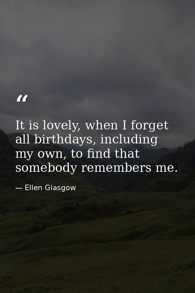 It is lovely, when I forget all birthdays, including my own, to find that somebody remembers me. — Ellen Glasgow