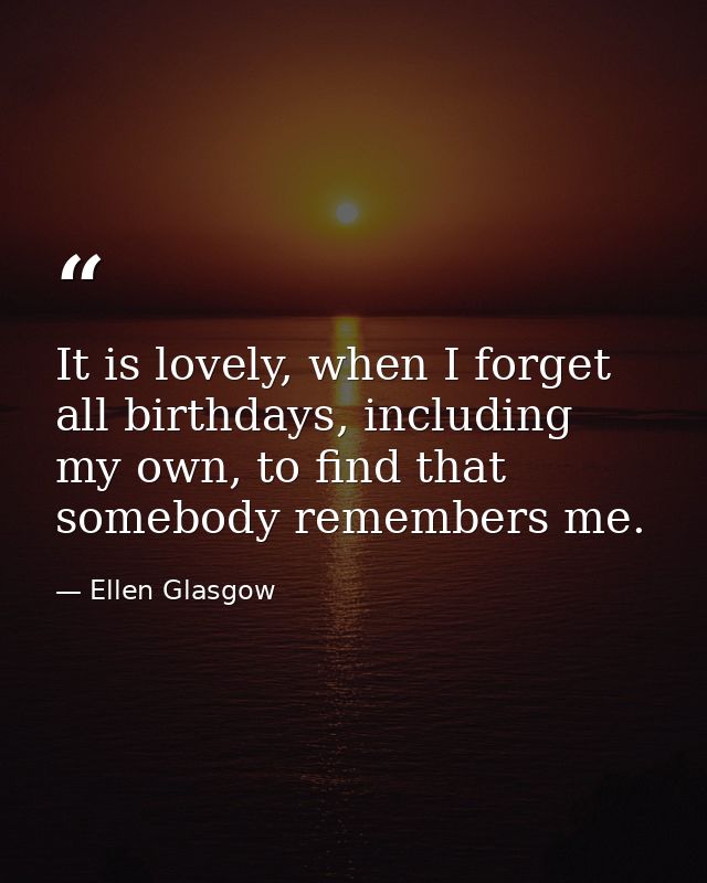 It is lovely, when I forget all birthdays, including my own, to find that somebody remembers me. — Ellen Glasgow