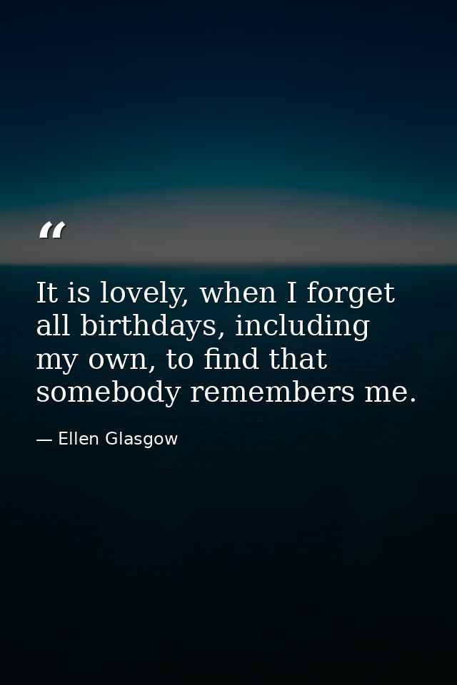 It is lovely, when I forget all birthdays, including my own, to find that somebody remembers me. — Ellen Glasgow