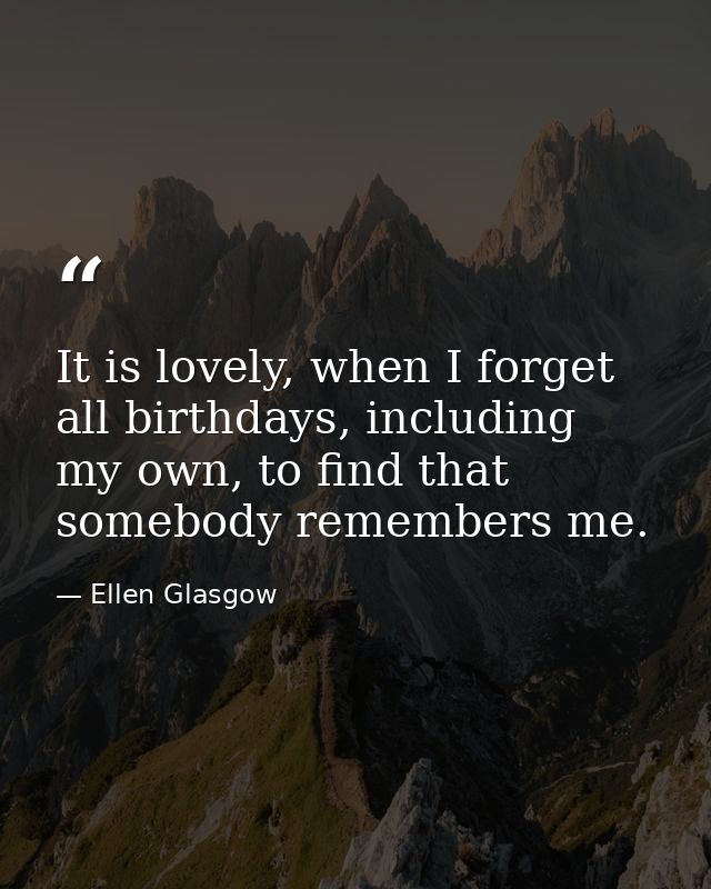 It is lovely, when I forget all birthdays, including my own, to find that somebody remembers me. — Ellen Glasgow