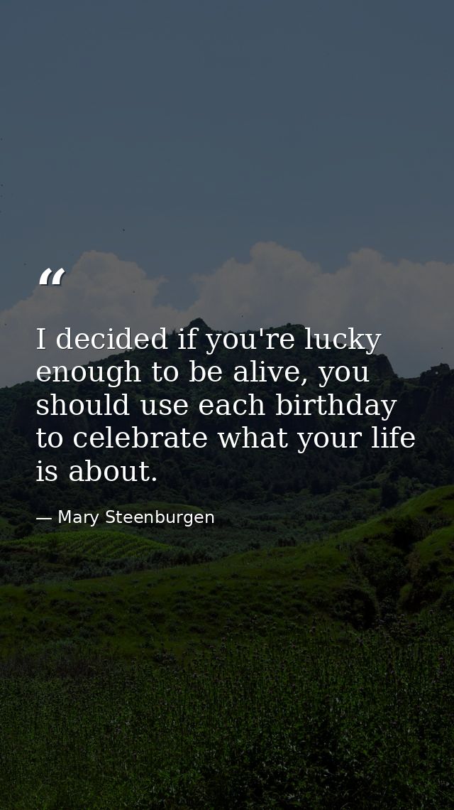 I decided if you're lucky enough to be alive, you should use each birthday to celebrate what your life is about. — Mary Steenburgen