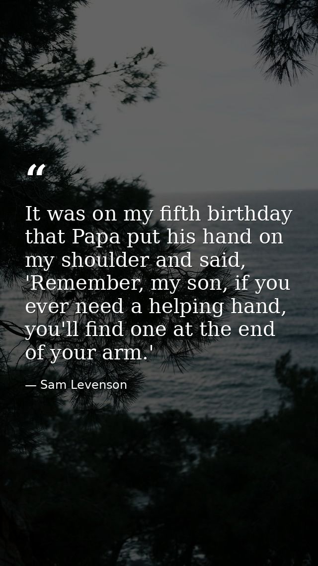 It was on my fifth birthday that Papa put his hand on my shoulder and said, 'Remember, my son, if you ever need a helpin — Sam Levenson