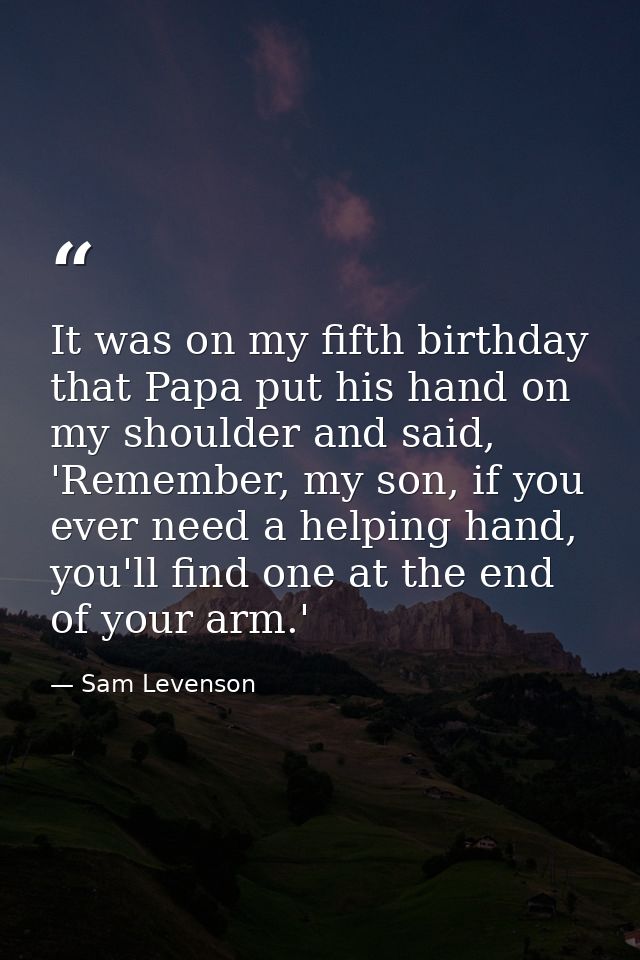 It was on my fifth birthday that Papa put his hand on my shoulder and said, 'Remember, my son, if you ever need a helpin — Sam Levenson