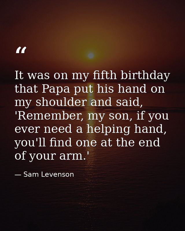 It was on my fifth birthday that Papa put his hand on my shoulder and said, 'Remember, my son, if you ever need a helpin — Sam Levenson