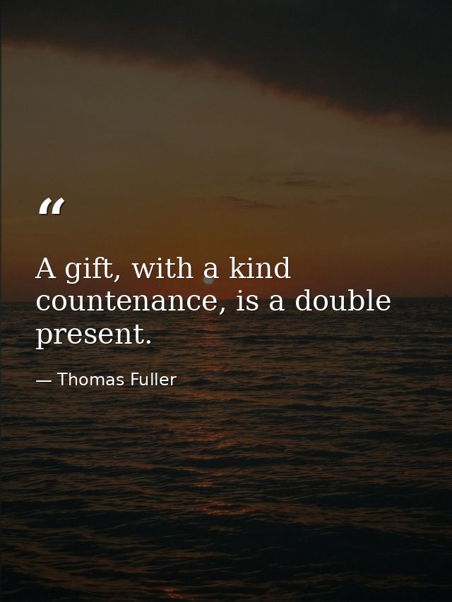A gift, with a kind countenance, is a double present. — Thomas Fuller