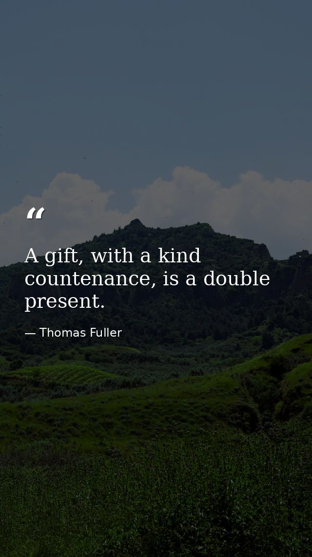 A gift, with a kind countenance, is a double present. — Thomas Fuller