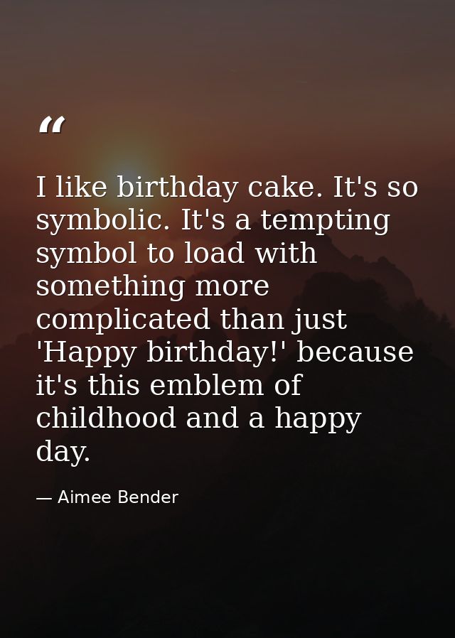 I like birthday cake. It's so symbolic. It's a tempting symbol to load with something more complicated than just 'Happy  — Aimee Bender