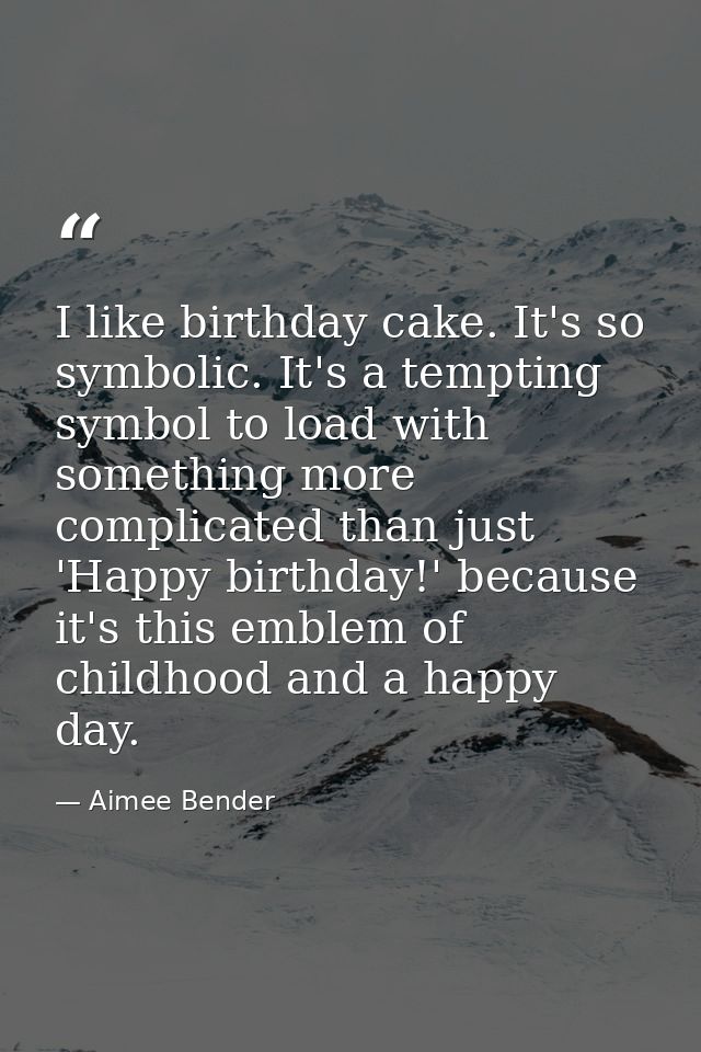 I like birthday cake. It's so symbolic. It's a tempting symbol to load with something more complicated than just 'Happy  — Aimee Bender