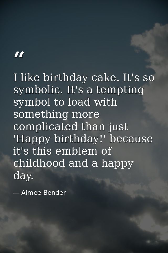 I like birthday cake. It's so symbolic. It's a tempting symbol to load with something more complicated than just 'Happy  — Aimee Bender