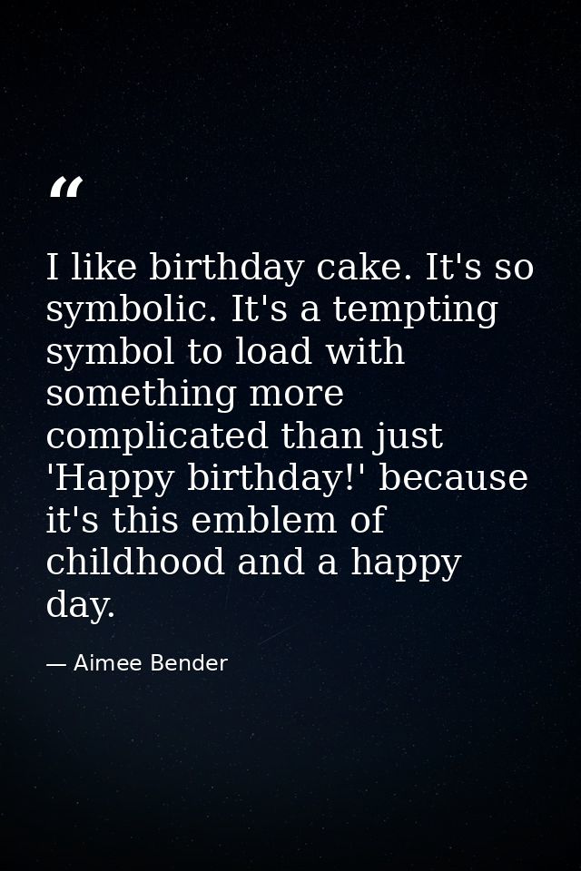I like birthday cake. It's so symbolic. It's a tempting symbol to load with something more complicated than just 'Happy  — Aimee Bender
