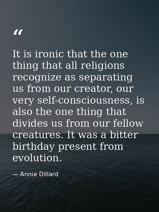 It is ironic that the one thing that all religions recognize as separating us from our creator, our very self-consciousn — Annie Dillard