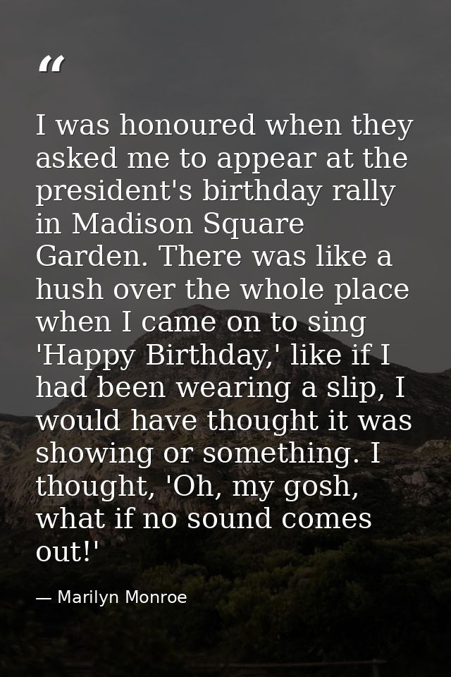 I was honoured when they asked me to appear at the president's birthday rally in Madison Square Garden. There was like a — Marilyn Monroe