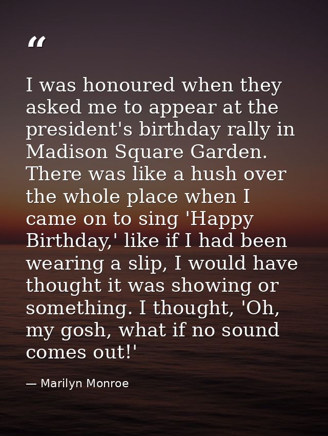 I was honoured when they asked me to appear at the president's birthday rally in Madison Square Garden. There was like a — Marilyn Monroe