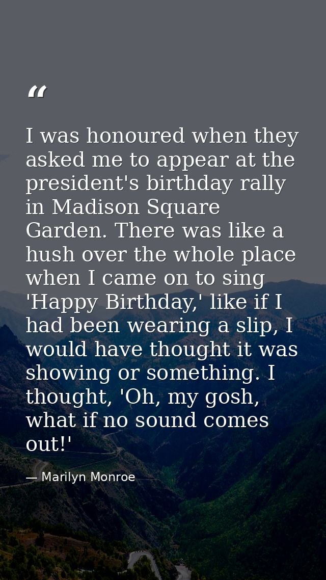 I was honoured when they asked me to appear at the president's birthday rally in Madison Square Garden. There was like a — Marilyn Monroe