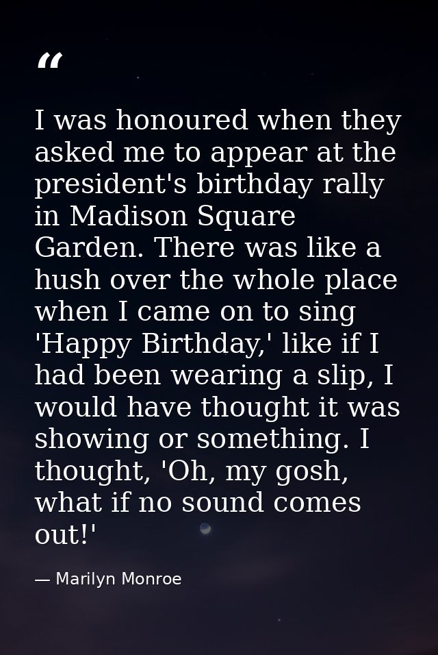 I was honoured when they asked me to appear at the president's birthday rally in Madison Square Garden. There was like a — Marilyn Monroe