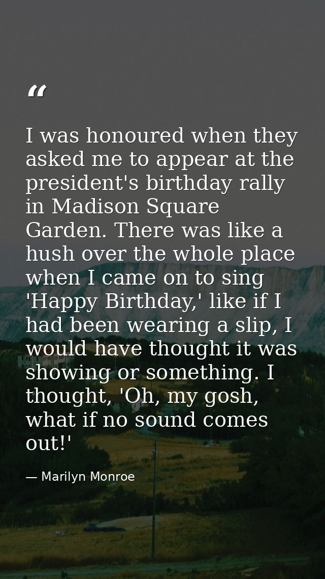 I was honoured when they asked me to appear at the president's birthday rally in Madison Square Garden. There was like a — Marilyn Monroe