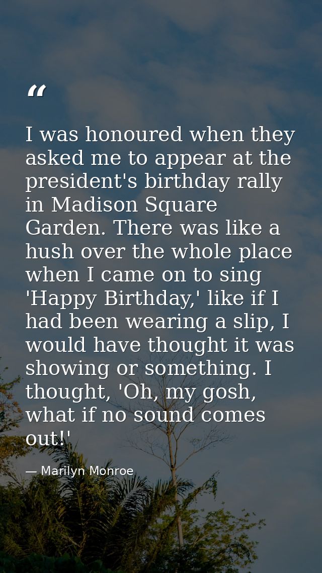 I was honoured when they asked me to appear at the president's birthday rally in Madison Square Garden. There was like a — Marilyn Monroe