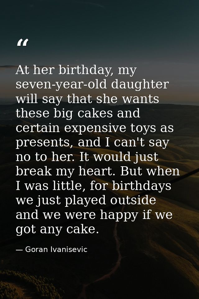 At her birthday, my seven-year-old daughter will say that she wants these big cakes and certain expensive toys as presen — Goran Ivanisevic