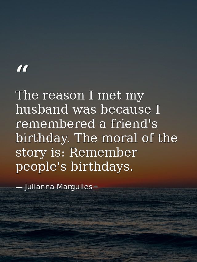 The reason I met my husband was because I remembered a friend's birthday. The moral of the story is: Remember people's b — Julianna Margulies