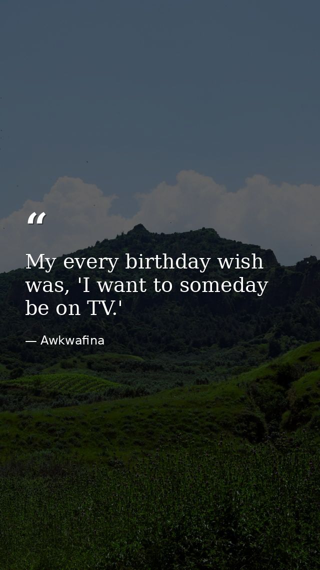 My every birthday wish was, 'I want to someday be on TV.' — Awkwafina