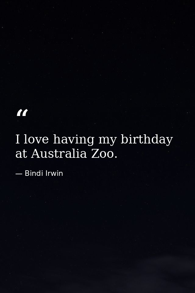 I love having my birthday at Australia Zoo. — Bindi Irwin