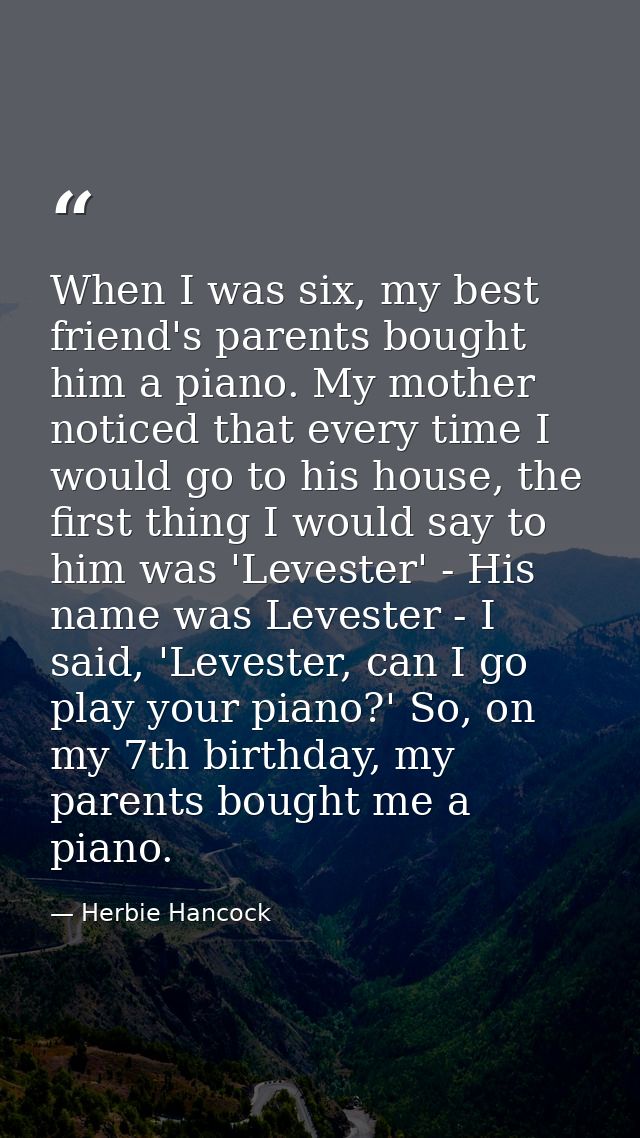 When I was six, my best friend's parents bought him a piano. My mother noticed that every time I would go to his house,  — Herbie Hancock