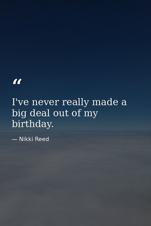 I've never really made a big deal out of my birthday. — Nikki Reed