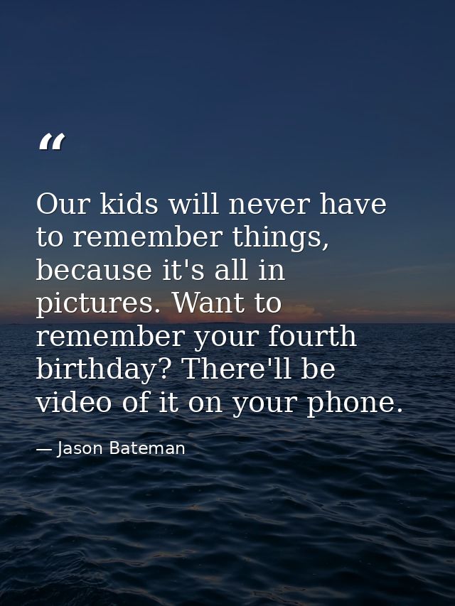 Our kids will never have to remember things, because it's all in pictures. Want to remember your fourth birthday? There' — Jason Bateman
