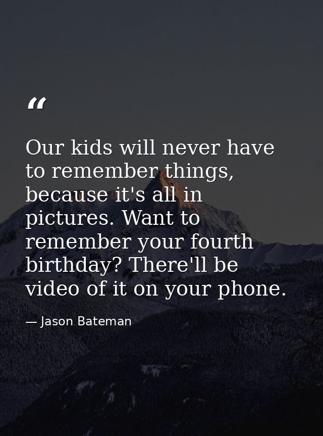 Our kids will never have to remember things, because it's all in pictures. Want to remember your fourth birthday? There' — Jason Bateman