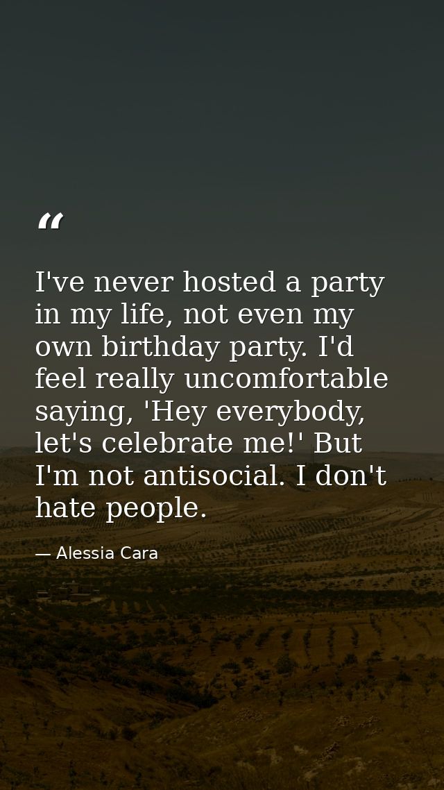 I've never hosted a party in my life, not even my own birthday party. I'd feel really uncomfortable saying, 'Hey everybo — Alessia Cara