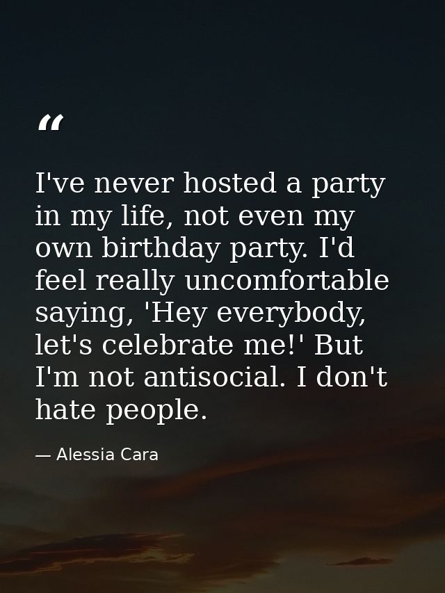 I've never hosted a party in my life, not even my own birthday party. I'd feel really uncomfortable saying, 'Hey everybo — Alessia Cara