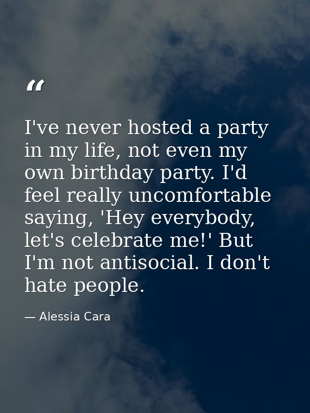 I've never hosted a party in my life, not even my own birthday party. I'd feel really uncomfortable saying, 'Hey everybo — Alessia Cara