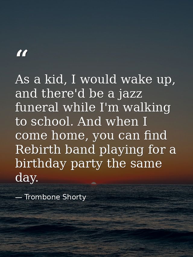 As a kid, I would wake up, and there'd be a jazz funeral while I'm walking to school. And when I come home, you can find — Trombone Shorty