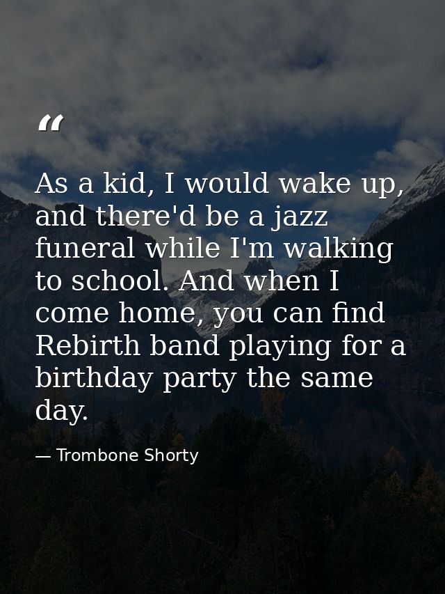 As a kid, I would wake up, and there'd be a jazz funeral while I'm walking to school. And when I come home, you can find — Trombone Shorty
