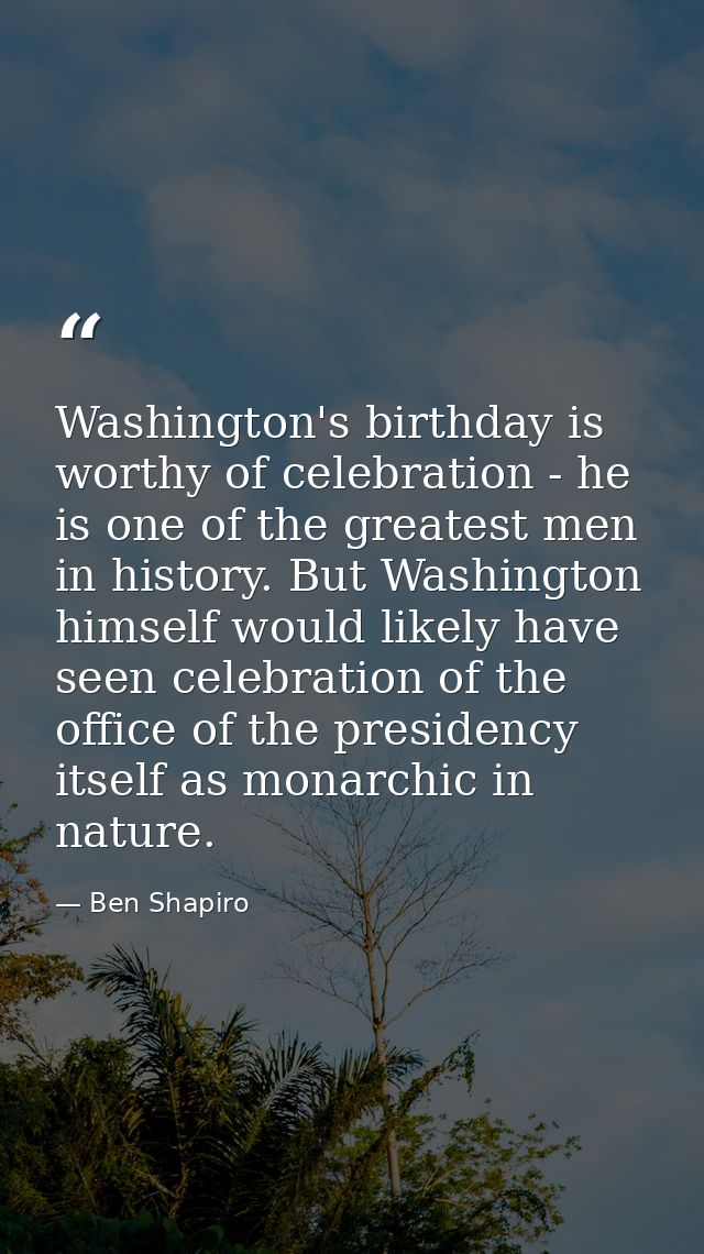 Washington's birthday is worthy of celebration - he is one of the greatest men in history. But Washington himself would  — Ben Shapiro
