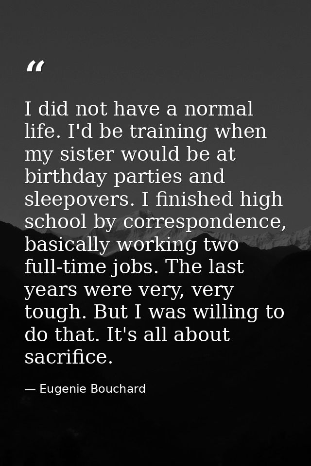 I did not have a normal life. I'd be training when my sister would be at birthday parties and sleepovers. I finished hig — Eugenie Bouchard