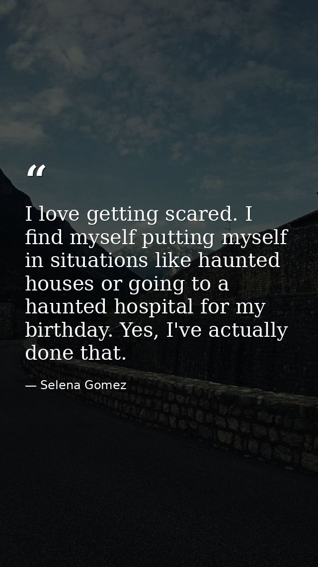 I love getting scared. I find myself putting myself in situations like haunted houses or going to a haunted hospital for — Selena Gomez